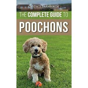 The Complete Guide to Poochons: Choosing, Training, Feeding, Socializing, and Loving Your New Poochon (Bichon Poo) Puppy - Candace Darnforth imagine