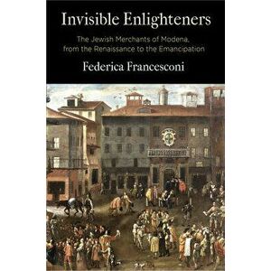 Invisible Enlighteners: The Jewish Merchants of Modena, from the Renaissance to the Emancipation, Hardcover - Federica Francesconi imagine