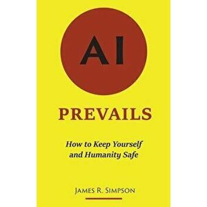 AI Prevails: How to Keep Yourself and Humanity Safe, Paperback - James R. Simpson imagine