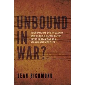 Unbound in War?: International Law in Canada and Britain's Participation in the Korean War and Afghanistan, Hardcover - Sean Richmond imagine