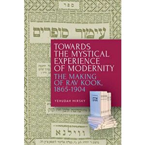Towards the Mystical Experience of Modernity: The Making of Rav Kook, 1865-1904, Paperback - Yehudah Mirsky imagine