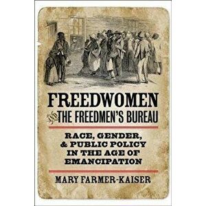 Freedwomen and the Freedmen's Bureau: Race, Gender, and Public Policy in the Age of Emancipation, Paperback - Mary J. Farmer-Kaiser imagine
