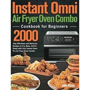 Instant Omni Air Fryer Oven Combo Cookbook for Beginners: 2000-Day Effortless and Delicious Recipes to Fry, Bake, Grill & Roast with Your Instant Omni imagine