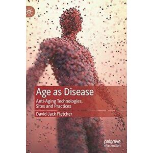 Age as Disease: Anti-Aging Technologies, Sites and Practices, Hardcover - David-Jack Fletcher imagine