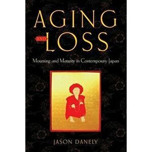 Aging and Loss: Mourning and Maturity in Contemporary Japan, Hardcover - Jason Danely imagine