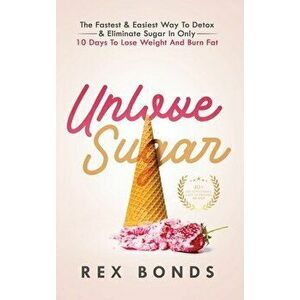 Unlove Sugar: The Fastest and Easiest Way To Detox and Eliminate Sugar In Only 10 Days To Lose Weight And Burn Fat - Rex Bonds imagine