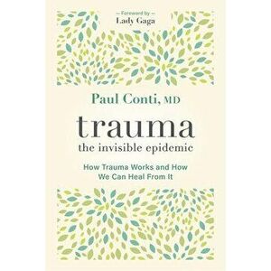 Trauma: The Invisible Epidemic: How Trauma Works and How We Can Heal from It, Paperback - Paul Conti imagine