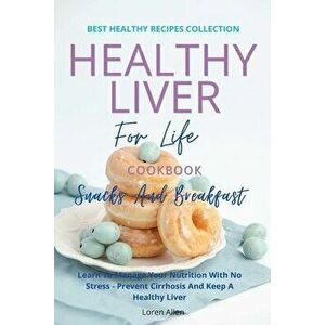 Healthy Liver For Life And Cookbook - Snacks and Breakfast: Learn To Manage Your Nutrition With No Stress - Prevent Cirrhosis And Keep A Healthy Liver imagine