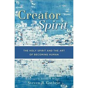 Creator Spirit: The Holy Spirit and the Art of Becoming Human, Paperback - Steven R. Guthrie imagine