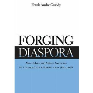 Forging Diaspora: Afro-Cubans and African Americans in a World of Empire and Jim Crow, Paperback - Frank Andre Guridy imagine