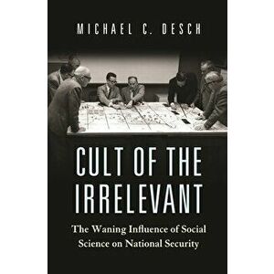 Cult of the Irrelevant: The Waning Influence of Social Science on National Security, Paperback - Michael C. Desch imagine