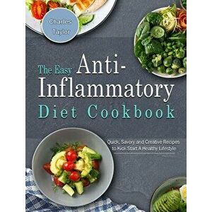The Easy Anti-Inflammatory Diet Cookbook: Quick, Savory and Creative Recipes to Kick Start A Healthy Lifestyle, Hardcover - Charles Taylor imagine