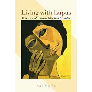 Living with Lupus: Women and Chronic Illness in Ecuador, Paperback - Ann Miles imagine