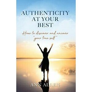 Authenticity at Your Best: How to Discover and Uncover Your True Self, Hardcover - Ann Allen imagine