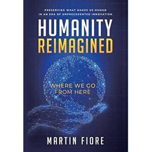 Humanity Reimagined: Where We Go From Here, Hardcover - Martin Fiore imagine
