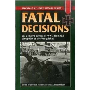 Fatal Decisions: Six Decisive Battles of WWII from the Viewpoint of the Vanquished, Paperback - Seymour Freidin imagine
