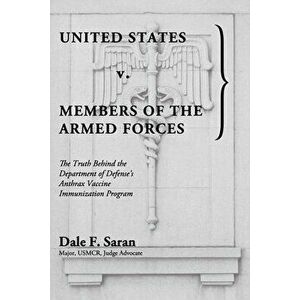 United States v. Members of the Armed Forces: The Truth Behind the Department of Defense's Anthrax Vaccine Immunization Program - Dale F. Saran imagine