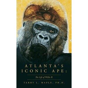 Atlanta's Iconic Ape: The Life of Willie B., Hardcover - Terry L. L. Maple imagine