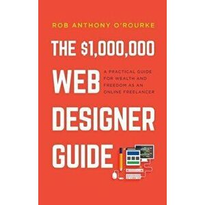 $1, 000, 000 Web Designer Guide: A Practical Guide for Wealth and Freedom as an Online Freelancer, Hardcover - Rob Anthony O'Rourke imagine