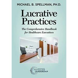 Lucrative Practices: The Comprehensive Handbook for Healthcare Executives, Paperback - Michael Spellman imagine