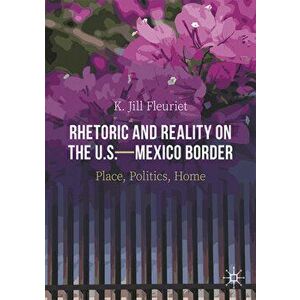 Rhetoric and Reality on the U.S.--Mexico Border: Place, Politics, Home, Paperback - K. Jill Fleuriet imagine