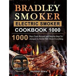 Bradley Smoker Electric Smoker Cookbook 1000: 1000 Days Tasty Recipes and Step-by-Step Techniques to Smoke Just About Everything - Kenneth Neary imagine