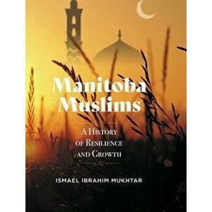 Manitoba Muslims: A History of Resilience and Growth, Hardcover - Ismael Ibrahim Mukhtar imagine