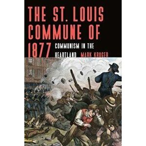 The St. Louis Commune of 1877: Communism in the Heartland, Paperback - Mark Kruger imagine