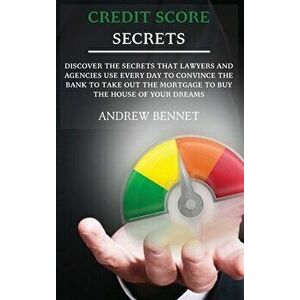 Credit Score Secrets: Discover The Secrets That Lawyers And Agencies Use Every Day To Convince The Bank To Take Out The Mortgage To Buy The - Andrew B imagine