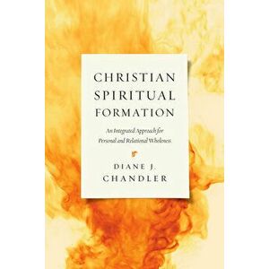 Christian Spiritual Formation: An Integrated Approach for Personal and Relational Wholeness, Paperback - Diane J. Chandler imagine