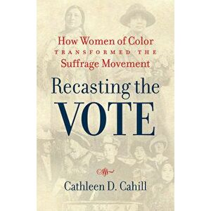 Recasting the Vote: How Women of Color Transformed the Suffrage Movement, Paperback - Cathleen D. Cahill imagine