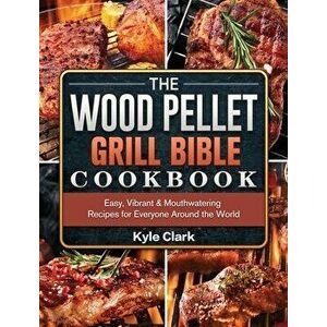 The Wood Pellet Grill Bible Cookbook: Easy, Vibrant & Mouthwatering Recipes for Everyone Around the World, Hardcover - Kyle Clark imagine