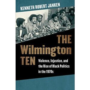 The Wilmington Ten: Violence, Injustice, and the Rise of Black Politics in the 1970s, Paperback - Kenneth Robert Janken imagine