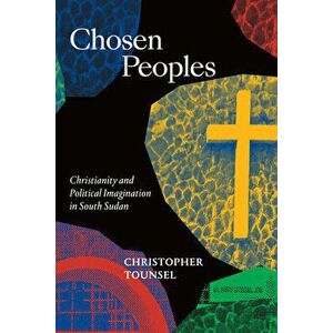 Chosen Peoples: Christianity and Political Imagination in South Sudan, Paperback - Christopher Tounsel imagine