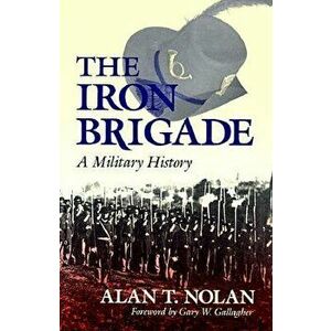The Iron Brigade: A Military History, Paperback - Alan T. Nolan imagine