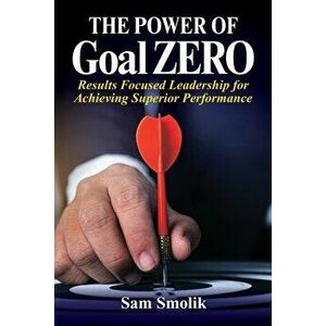 The Power of Goal ZERO: Results Focused Leadership for Achieving Superior Performance, Paperback - Sam Smolik imagine