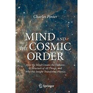 Mind and the Cosmic Order: How the Mind Creates the Features & Structure of All Things, and Why This Insight Transforms Physics - Charles Pinter imagine