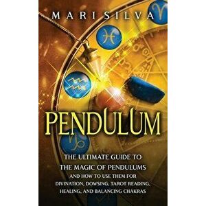 Pendulum: The Ultimate Guide to the Magic of Pendulums and How to Use Them for Divination, Dowsing, Tarot Reading, Healing, and - Mari Silva imagine