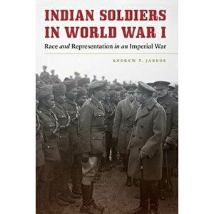 Indian Soldiers in World War I: Race and Representation in an Imperial War, Hardcover - Andrew T. Jarboe imagine