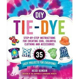 DIY Tie-Dye: Step-By-Step Instructions for Creating Cool, Colorful Clothing and Accessories--35 Easy Projects for Everyone! - Heidi Kundin imagine