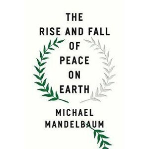 The Rise and Fall of Peace on Earth, Paperback - Michael Mandelbaum imagine