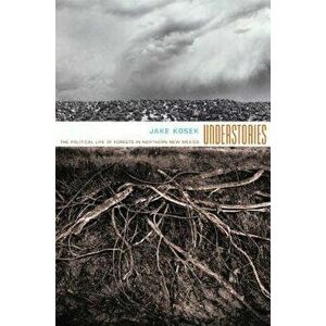 Understories: The Political Life of Forests in Northern New Mexico, Paperback - Jake Kosek imagine