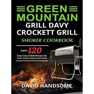 Green Mountain Grill Davy Crockett Grill/Smoker Cookbook: Enjoy 120 Easy Tasty Grilled Recipes for Your Green Mountain Grill - David Handsome imagine