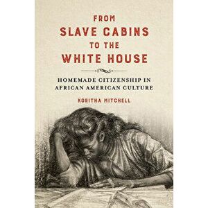From Slave Cabins to the White House: Homemade Citizenship in African American Culture, Paperback - Koritha Mitchell imagine