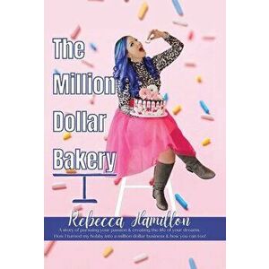 The Million Dollar Bakery: A Story of Pursuing Your Passion & Creating the Life of Your Dreams. How I Turned My Hobby into a Million Dollar Busin - Re imagine