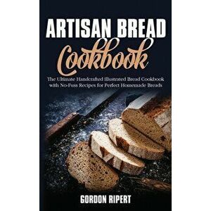 Artisan Bread Cookbook: The Ultimate Handcrafted Illustrated Bread Cookbook with No-Fuss Recipes for Perfect Homemade Breads - Gordon Ripert imagine
