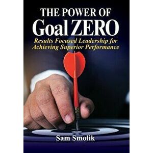 The Power of Goal ZERO: Results Focused Leadership for Achieving Superior Performance, Hardcover - Sam Smolik imagine