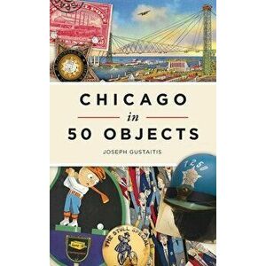 Chicago in 50 Objects, Hardcover - Joseph Gustaitis imagine