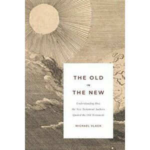 The Old in the New: Understanding How the New Testament Authors Quoted the Old Testament, Paperback - Michael J. Vlach imagine