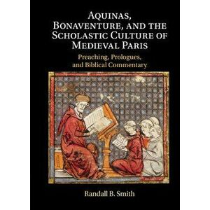 Aquinas, Bonaventure, and the Scholastic Culture of Medieval Paris: Preaching, Prologues, and Biblical Commentary - Randall B. Smith imagine
